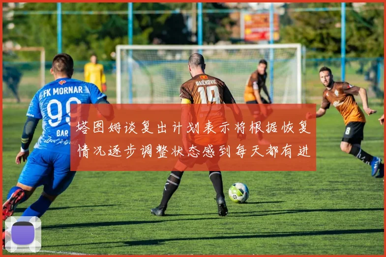 塔图姆谈复出计划表示将根据恢复情况逐步调整状态感到每天都有进步