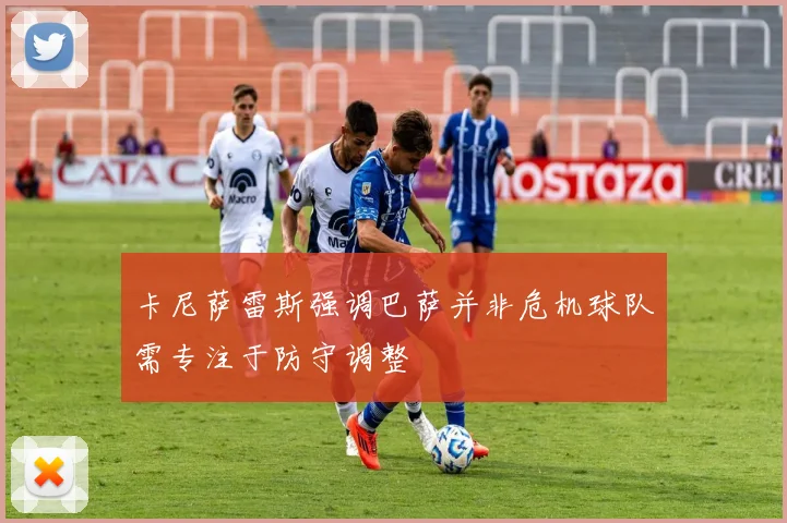 卡尼萨雷斯强调巴萨并非危机球队需专注于防守调整