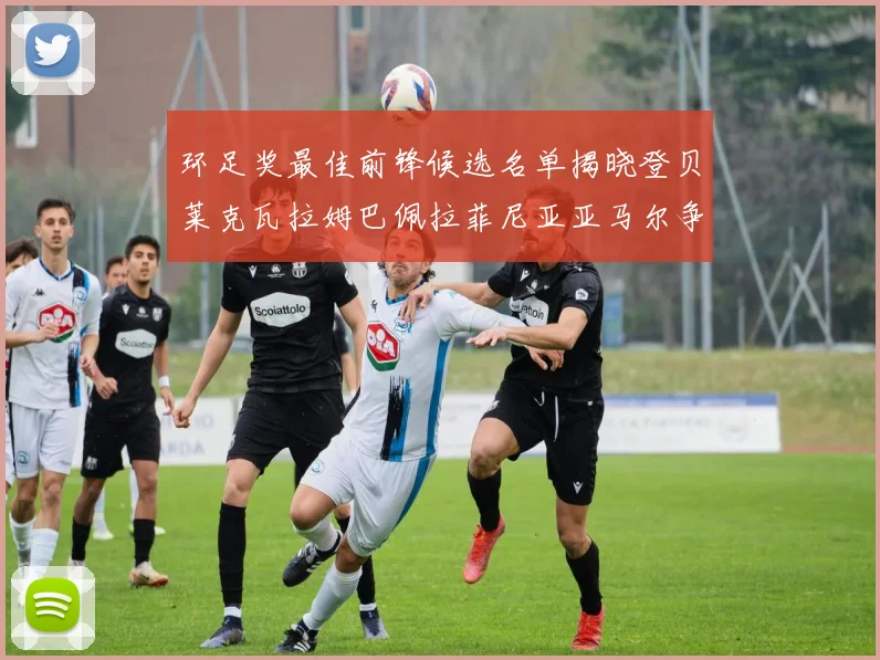 环足奖最佳前锋候选名单揭晓登贝莱克瓦拉姆巴佩拉菲尼亚亚马尔争夺荣耀