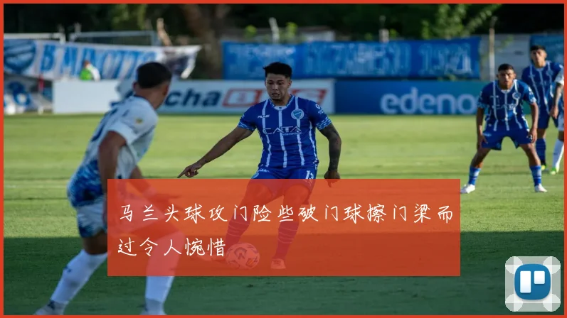 马兰头球攻门险些破门球擦门梁而过令人惋惜