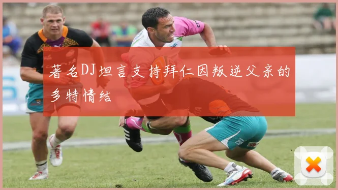 著名DJ坦言支持拜仁因叛逆父亲的多特情结