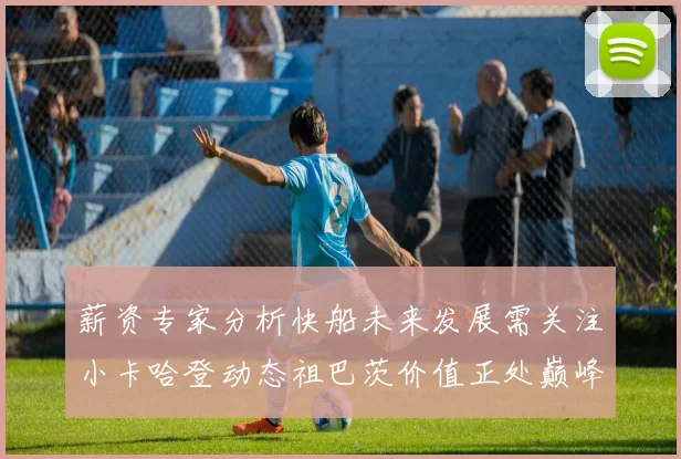 薪资专家分析快船未来发展需关注小卡哈登动态祖巴茨价值正处巅峰