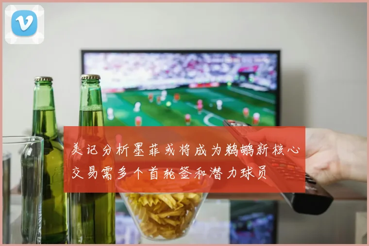 美记分析墨菲或将成为鹈鹕新核心交易需多个首轮签和潜力球员