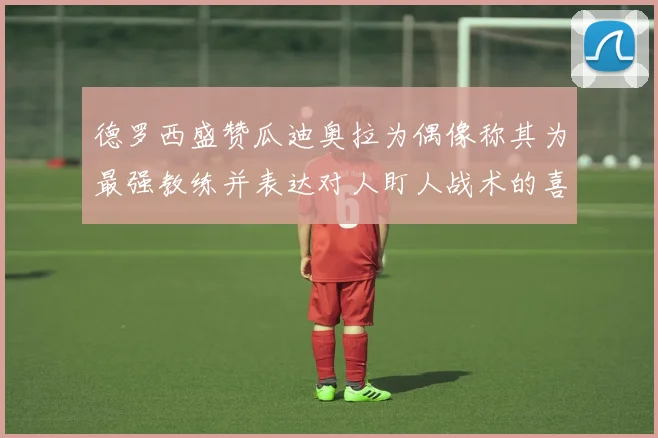 德罗西盛赞瓜迪奥拉为偶像称其为最强教练并表达对人盯人战术的喜爱