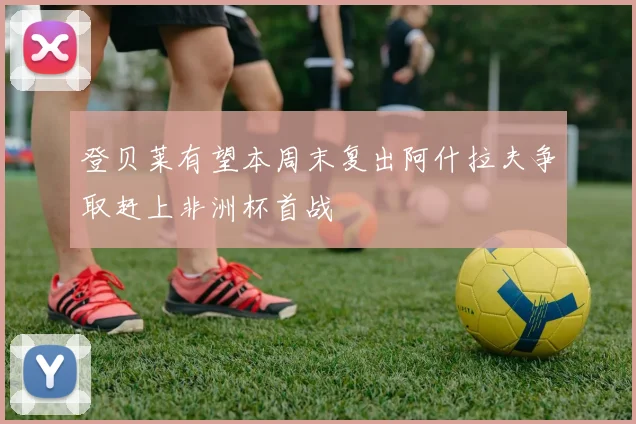 登贝莱有望本周末复出阿什拉夫争取赶上非洲杯首战