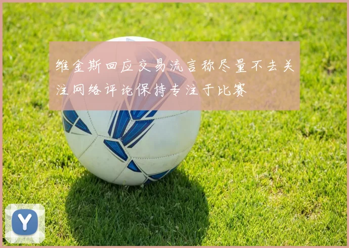 维金斯回应交易流言称尽量不去关注网络评论保持专注于比赛