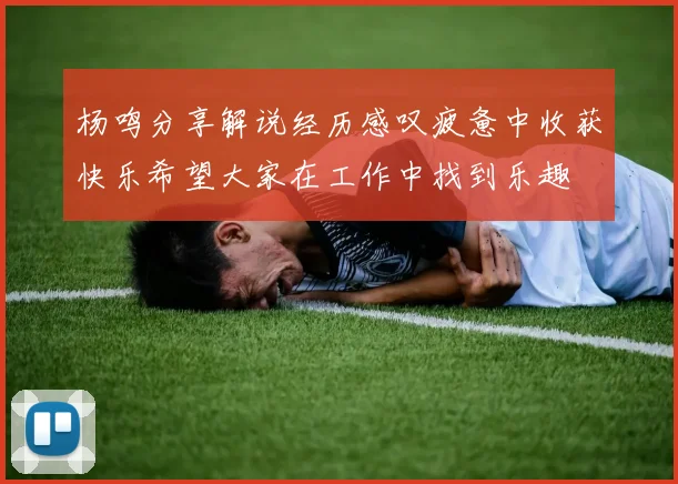杨鸣分享解说经历感叹疲惫中收获快乐希望大家在工作中找到乐趣