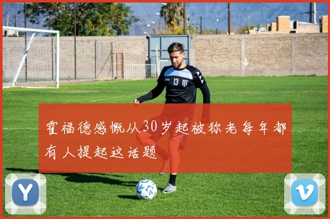 霍福德感慨从30岁起被称老每年都有人提起这话题