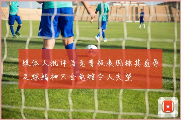 媒体人批评马竞晋级表现称其羞辱足球精神只会龟缩令人失望