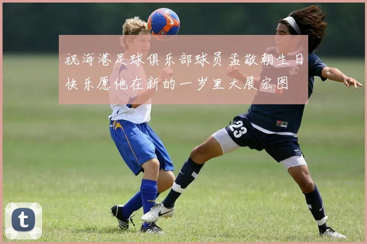 祝海港足球俱乐部球员孟敬朝生日快乐愿他在新的一岁里大展宏图