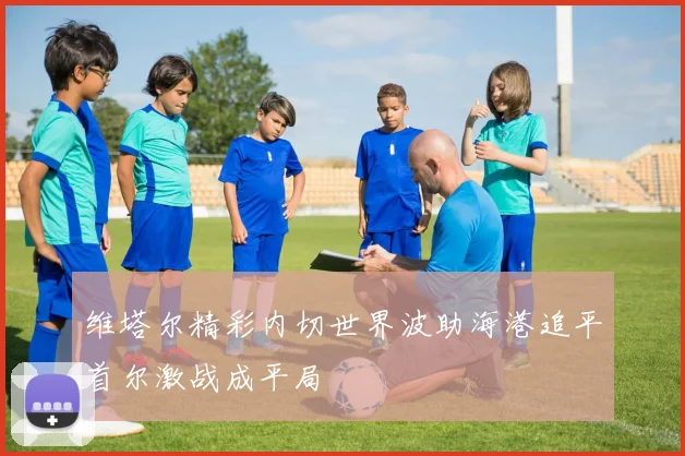 维塔尔精彩内切世界波助海港追平首尔激战成平局