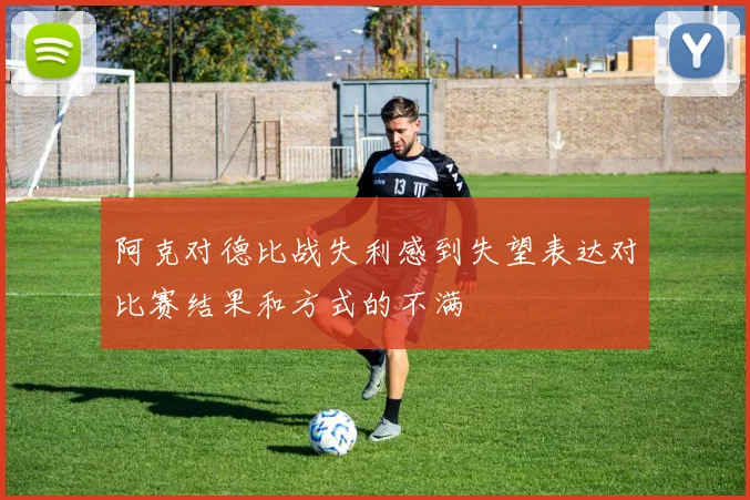 阿克对德比战失利感到失望表达对比赛结果和方式的不满