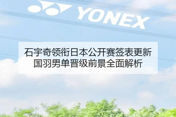 石宇奇领衔日本公开赛签表更新 国羽男单晋级前景全面解析